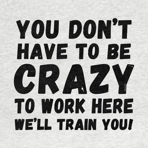 you don't have to be crazy to work here we'll train you by Horisondesignz